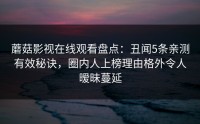 蘑菇影视在线观看盘点：丑闻5条亲测有效秘诀，圈内人上榜理由格外令人暧昧蔓延