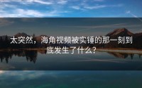 太突然，海角视频被实锤的那一刻到底发生了什么？