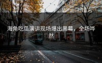 海角吃瓜演讲现场爆出黑幕，全场哗然
