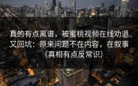 真的有点离谱，被蜜桃视频在线劝退又回坑：原来问题不在内容，在叙事（真相有点反常识）