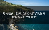 热帖精选：海角视频相关评论已破万，掀起网友热议新高潮！