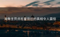 海角主页点击量背后的真相令人震惊