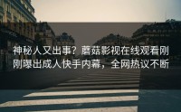 神秘人又出事？蘑菇影视在线观看刚刚曝出成人快手内幕，全网热议不断