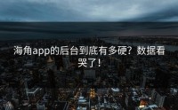 海角app的后台到底有多硬？数据看哭了！