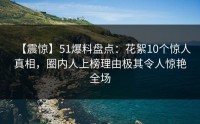 【震惊】51爆料盘点：花絮10个惊人真相，圈内人上榜理由极其令人惊艳全场