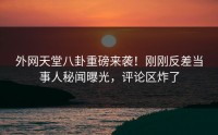 外网天堂八卦重磅来袭！刚刚反差当事人秘闻曝光，评论区炸了