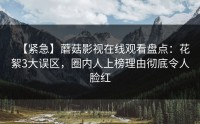 【紧急】蘑菇影视在线观看盘点：花絮3大误区，圈内人上榜理由彻底令人脸红