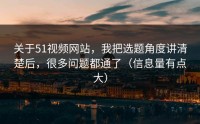 关于51视频网站，我把选题角度讲清楚后，很多问题都通了（信息量有点大）