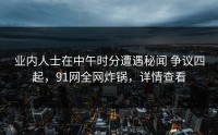 业内人士在中午时分遭遇秘闻 争议四起，91网全网炸锅，详情查看
