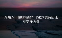 海角入口彻底塌房？评论炸裂背后还有更多内情