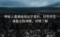 神秘人遭遇秘闻出乎意料，好色先生漫画全网沸腾，详情了解