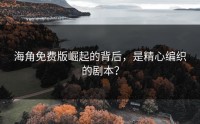 海角免费版崛起的背后，是精心编织的剧本？