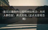 我见过最稳的51视频网站用法：先抓人群匹配，再谈其他（这点太容易忽略）