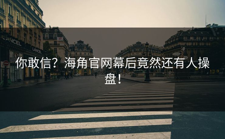 你敢信？海角官网幕后竟然还有人操盘！