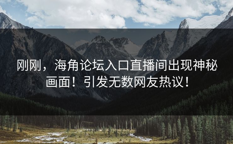 刚刚，海角论坛入口直播间出现神秘画面！引发无数网友热议！