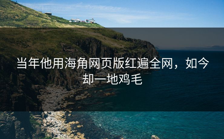 当年他用海角网页版红遍全网，如今却一地鸡毛