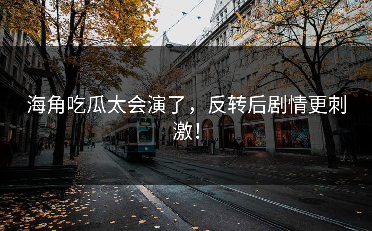 海角吃瓜太会演了，反转后剧情更刺激！