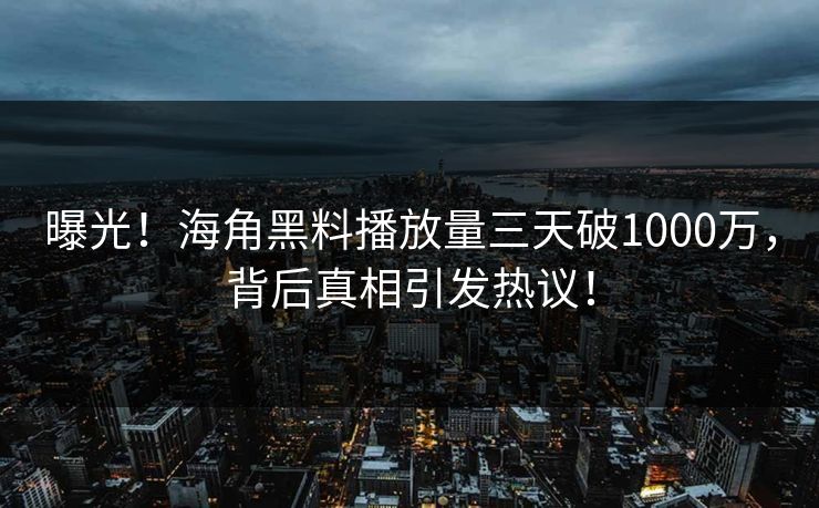 曝光！海角黑料播放量三天破1000万，背后真相引发热议！
