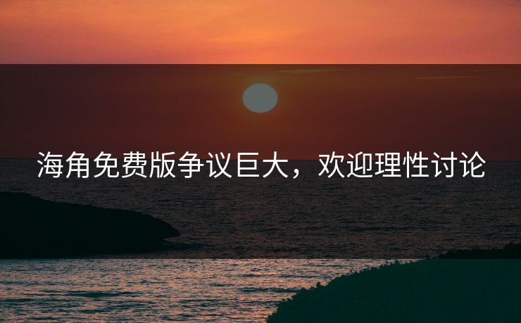 海角免费版争议巨大，欢迎理性讨论