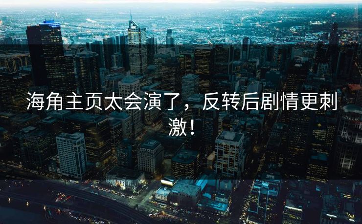 海角主页太会演了，反转后剧情更刺激！