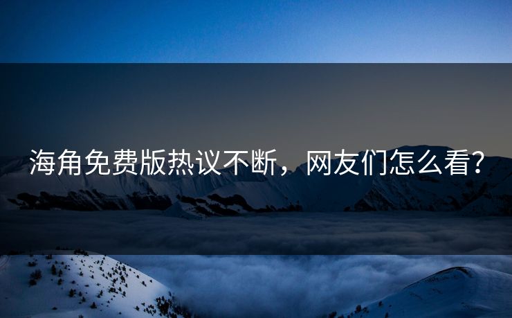 海角免费版热议不断，网友们怎么看？