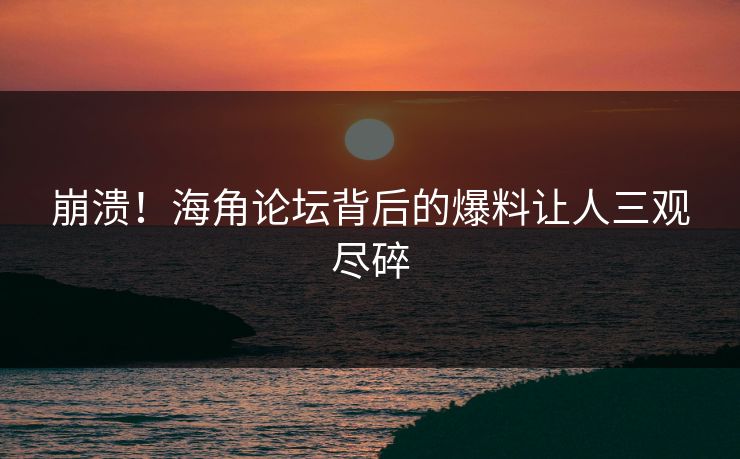 崩溃！海角论坛背后的爆料让人三观尽碎
