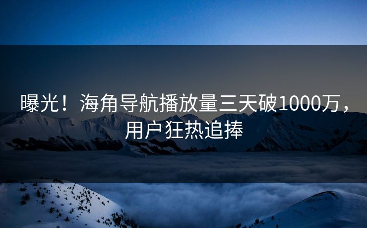 曝光！海角导航播放量三天破1000万，用户狂热追捧