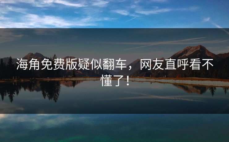 海角免费版疑似翻车，网友直呼看不懂了！