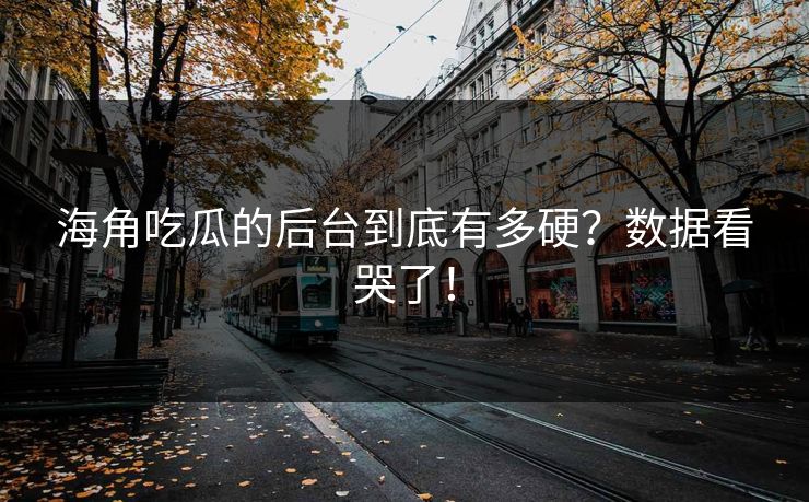 海角吃瓜的后台到底有多硬？数据看哭了！