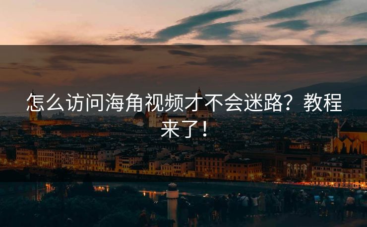 怎么访问海角视频才不会迷路？教程来了！