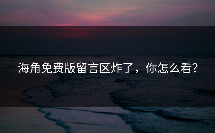 海角免费版留言区炸了，你怎么看？