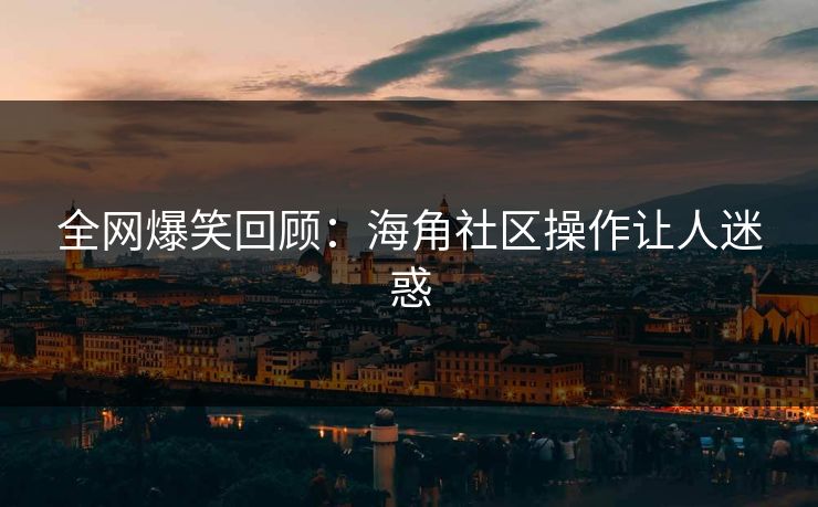 全网爆笑回顾：海角社区操作让人迷惑