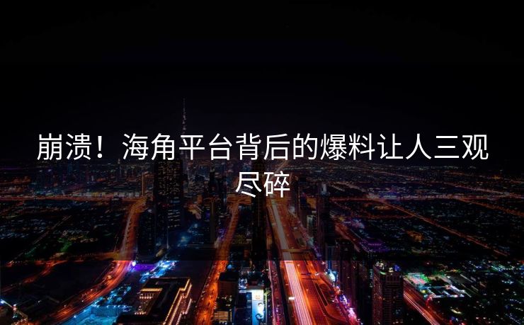 崩溃！海角平台背后的爆料让人三观尽碎
