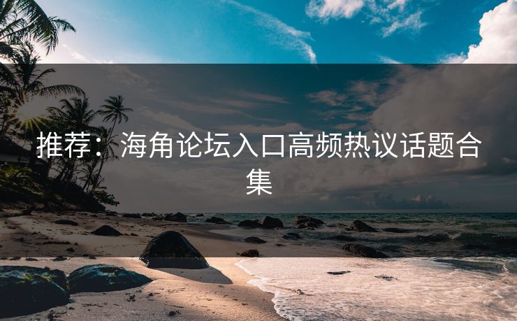 推荐：海角论坛入口高频热议话题合集