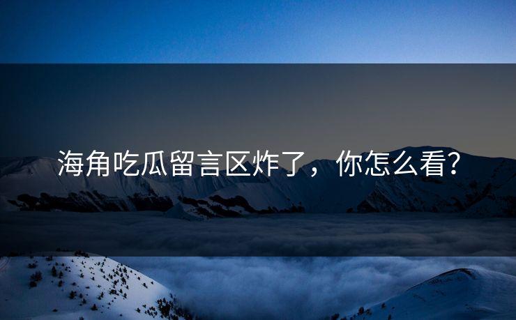 海角吃瓜留言区炸了，你怎么看？