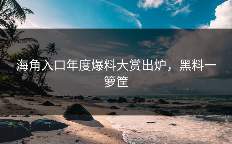 海角入口年度爆料大赏出炉，黑料一箩筐
