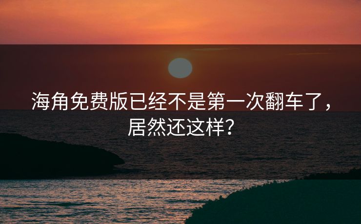 海角免费版已经不是第一次翻车了，居然还这样？