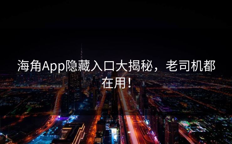 海角App隐藏入口大揭秘，老司机都在用！
