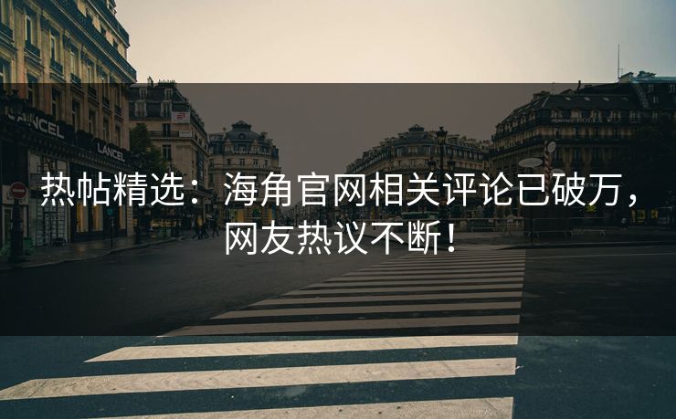 热帖精选：海角官网相关评论已破万，网友热议不断！