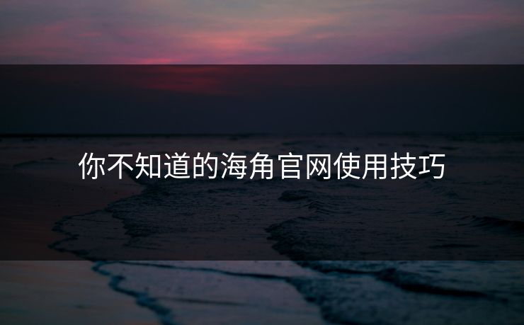 你不知道的海角官网使用技巧