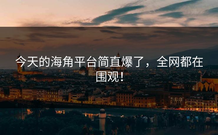 今天的海角平台简直爆了，全网都在围观！