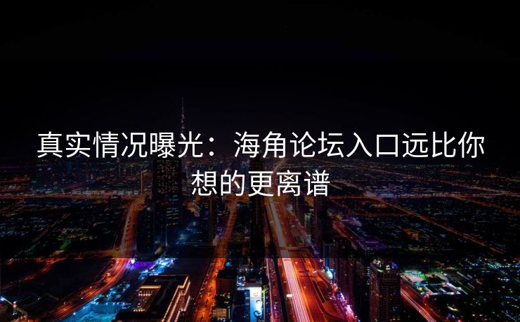 真实情况曝光：海角论坛入口远比你想的更离谱