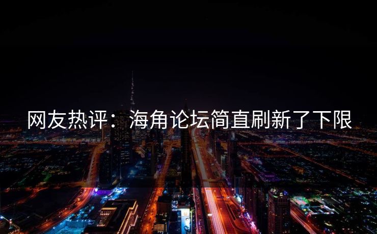网友热评：海角论坛简直刷新了下限
