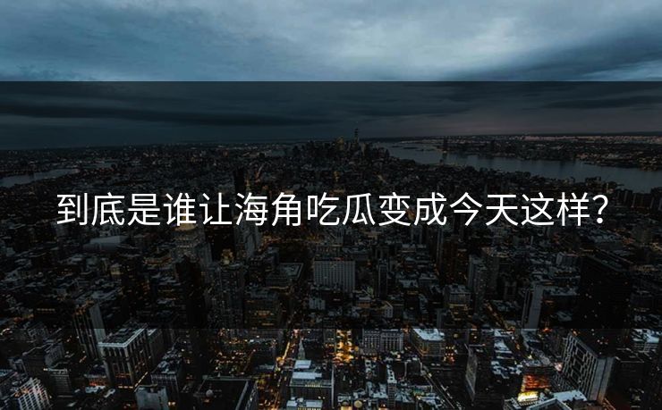 到底是谁让海角吃瓜变成今天这样？