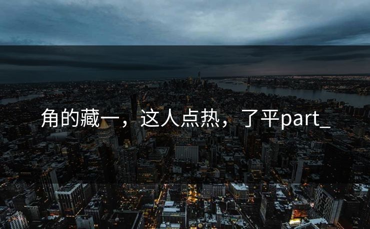 角的藏一，这人点热，了平part_