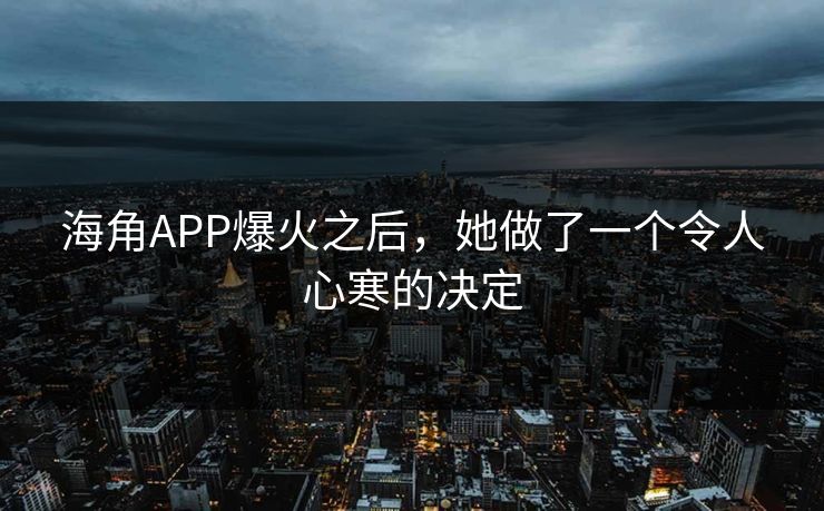 海角APP爆火之后，她做了一个令人心寒的决定