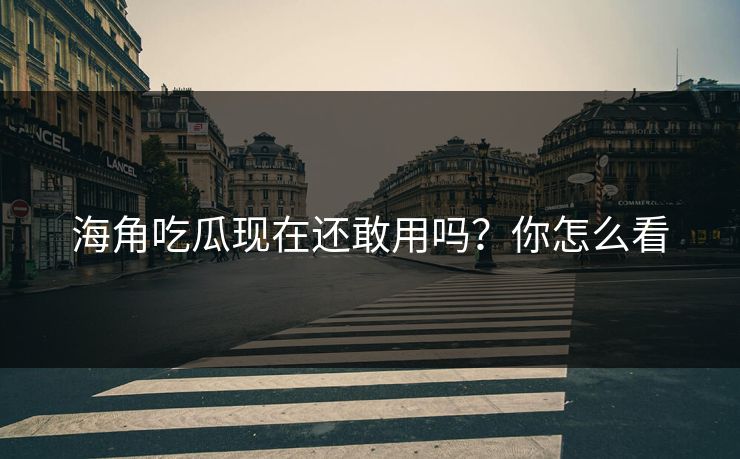 海角吃瓜现在还敢用吗？你怎么看
