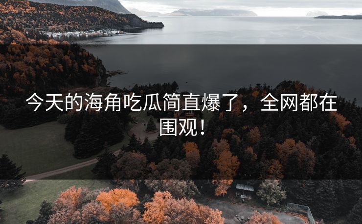 今天的海角吃瓜简直爆了，全网都在围观！