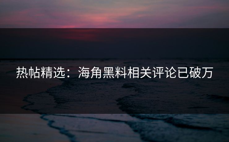 热帖精选：海角黑料相关评论已破万