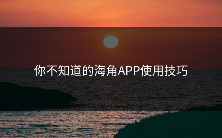 你不知道的海角APP使用技巧
